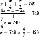 x+\dfrac{x}{4}+\dfrac{x}{2}=749 \\ \dfrac{4x+x+2x}{4}=749 \\  \dfrac{7}{4}x=749 \\  x=749\times \dfrac{4}{7}=428